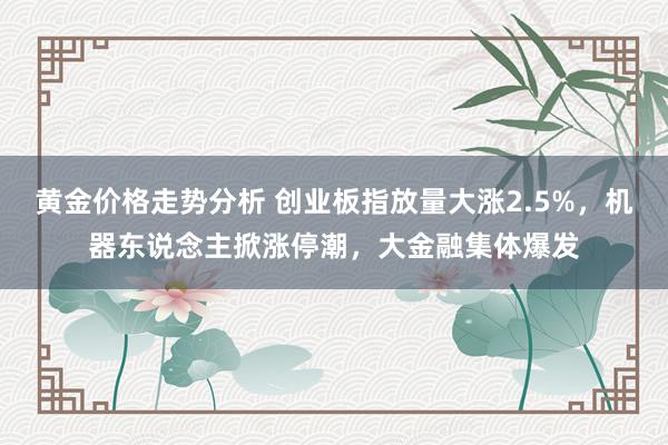 黄金价格走势分析 创业板指放量大涨2.5%，机器东说念主掀涨停潮，大金融集体爆发