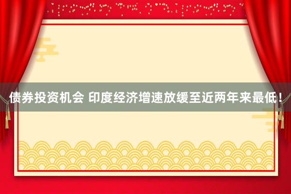 债券投资机会 印度经济增速放缓至近两年来最低！