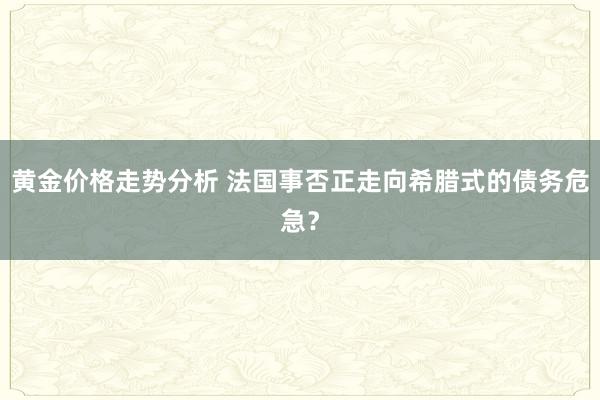 黄金价格走势分析 法国事否正走向希腊式的债务危急？