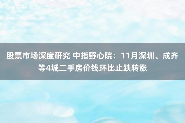 股票市场深度研究 中指野心院：11月深圳、成齐等4城二手房价钱环比止跌转涨