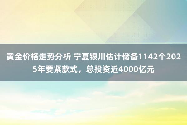 黄金价格走势分析 宁夏银川估计储备1142个2025年要紧款式，总投资近4000亿元