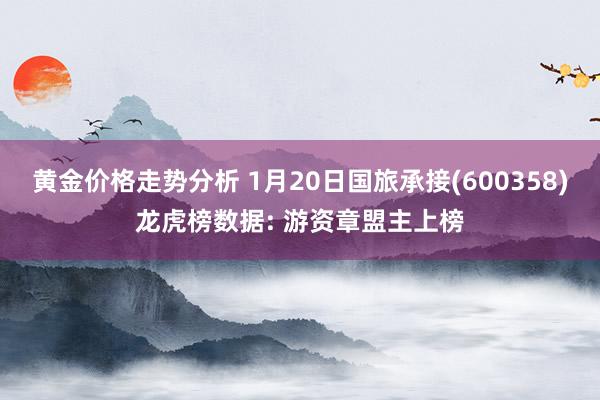 黄金价格走势分析 1月20日国旅承接(600358)龙虎榜数据: 游资章盟主上榜