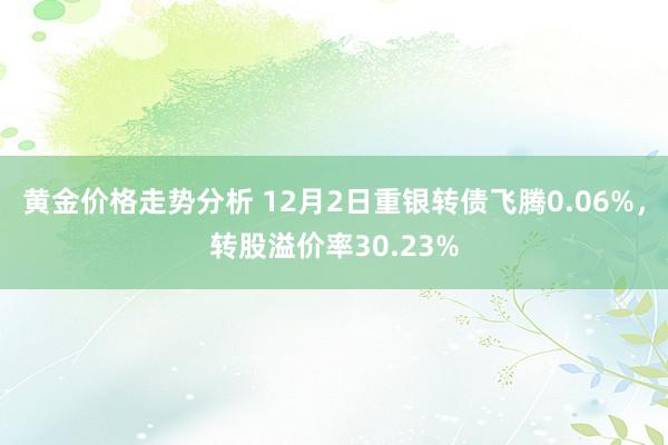 黄金价格走势分析 12月2日重银转债飞腾0.06%，转股溢价率30.23%