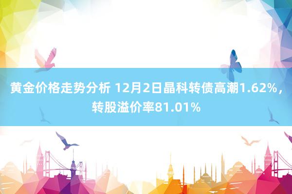 黄金价格走势分析 12月2日晶科转债高潮1.62%，转股溢价率81.01%