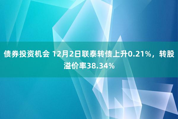 债券投资机会 12月2日联泰转债上升0.21%，转股溢价率38.34%