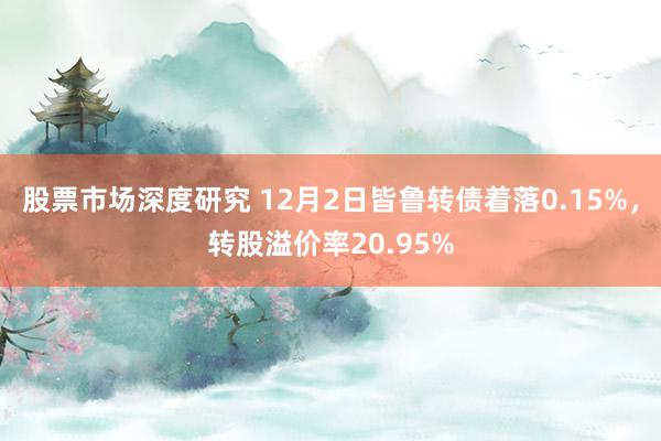 股票市场深度研究 12月2日皆鲁转债着落0.15%，转股溢价率20.95%