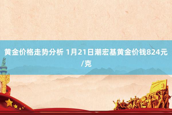 黄金价格走势分析 1月21日潮宏基黄金价钱824元/克