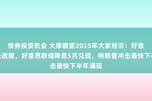 债券投资机会 大摩瞻望2025年大家经济：好意思欧增长放缓，好意思联储降息5月兑现，特朗普冲击最快下半年涌现