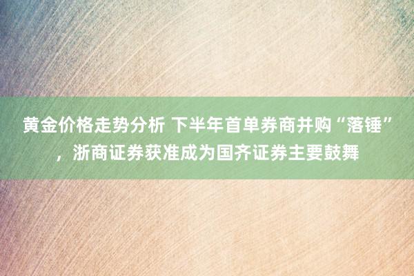 黄金价格走势分析 下半年首单券商并购“落锤”，浙商证券获准成为国齐证券主要鼓舞