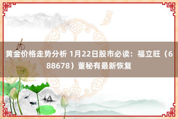 黄金价格走势分析 1月22日股市必读：福立旺（688678）董秘有最新恢复