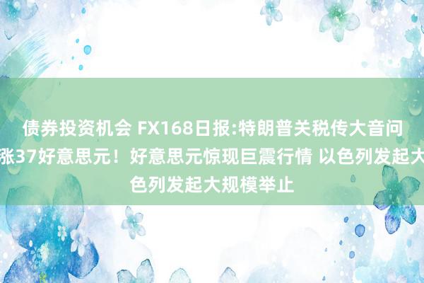 债券投资机会 FX168日报:特朗普关税传大音问、金价暴涨37好意思元！好意思元惊现巨震行情 以色列发起大规模举止