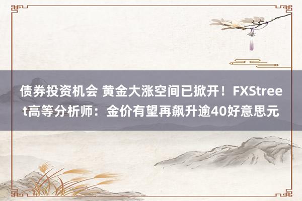 债券投资机会 黄金大涨空间已掀开！FXStreet高等分析师：金价有望再飙升逾40好意思元