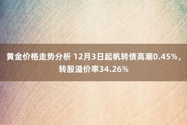 黄金价格走势分析 12月3日起帆转债高潮0.45%，转股溢价率34.26%