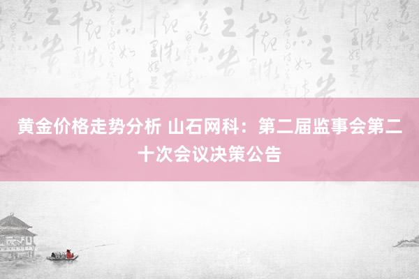 黄金价格走势分析 山石网科：第二届监事会第二十次会议决策公告