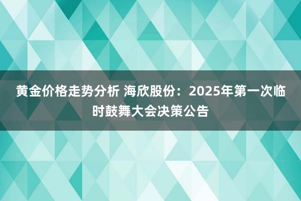 黄金价格走势分析 海欣股份：2025年第一次临时鼓舞大会决策公告