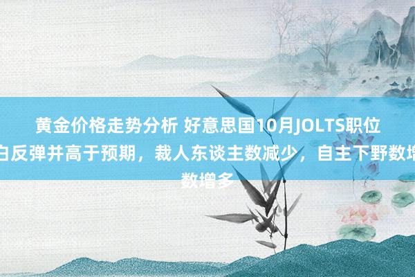 黄金价格走势分析 好意思国10月JOLTS职位空白反弹并高于预期，裁人东谈主数减少，自主下野数增多