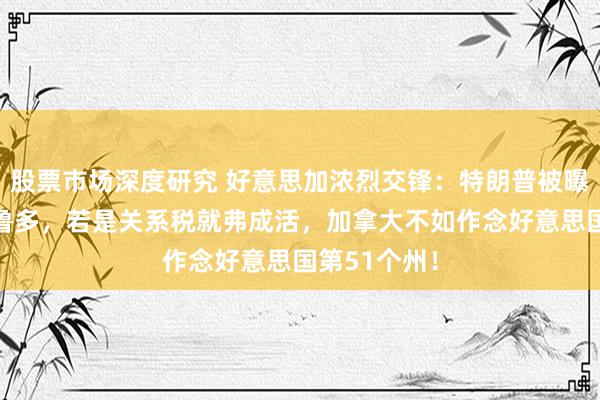 股票市场深度研究 好意思加浓烈交锋：特朗普被曝“面斥”特鲁多，若是关系税就弗成活，加拿大不如作念好意思国第51个州！