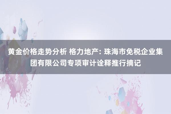 黄金价格走势分析 格力地产: 珠海市免税企业集团有限公司专项审计诠释推行摘记