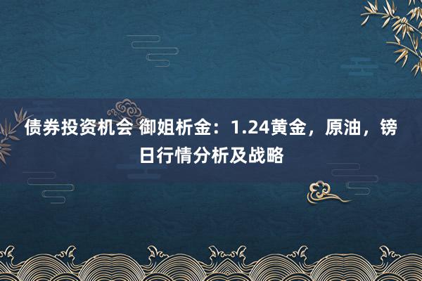 债券投资机会 御姐析金：1.24黄金，原油，镑日行情分析及战略