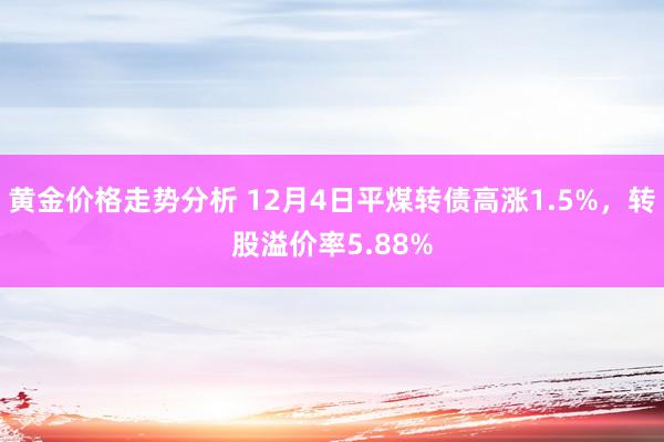 黄金价格走势分析 12月4日平煤转债高涨1.5%，转股溢价率5.88%