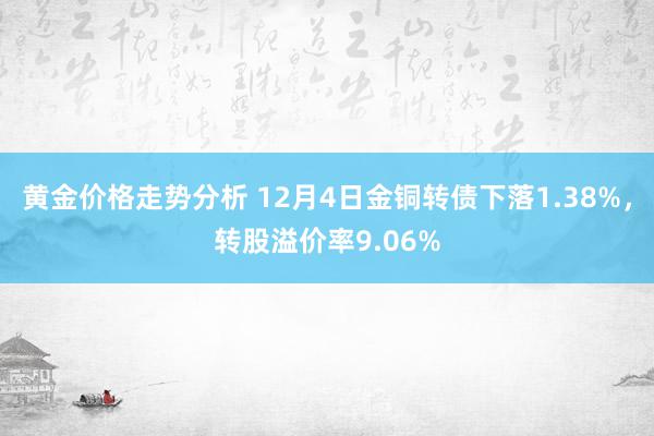 黄金价格走势分析 12月4日金铜转债下落1.38%，转股溢价率9.06%