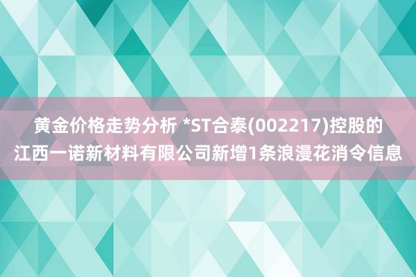 黄金价格走势分析 *ST合泰(002217)控股的江西一诺新材料有限公司新增1条浪漫花消令信息