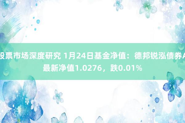 股票市场深度研究 1月24日基金净值：德邦锐泓债券A最新净值1.0276，跌0.01%