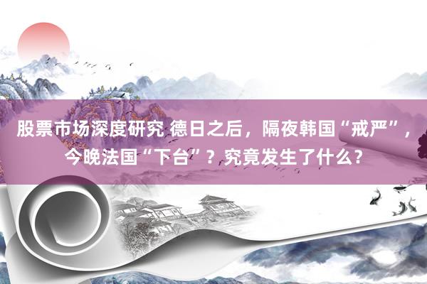 股票市场深度研究 德日之后，隔夜韩国“戒严”，今晚法国“下台”？究竟发生了什么？