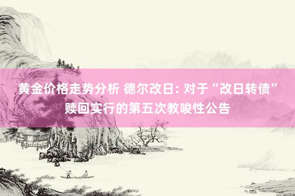 黄金价格走势分析 德尔改日: 对于“改日转债”赎回实行的第五次教唆性公告