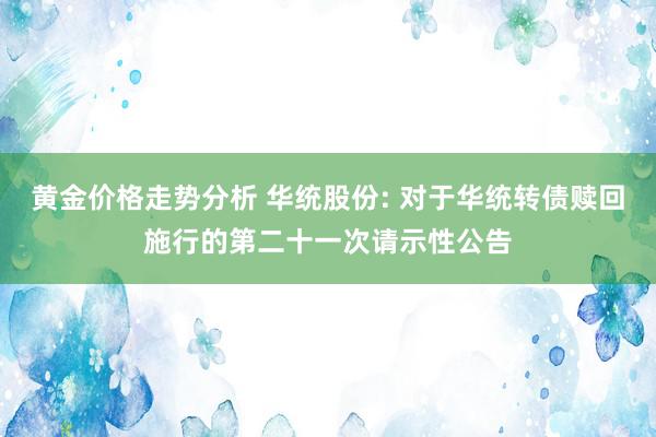 黄金价格走势分析 华统股份: 对于华统转债赎回施行的第二十一次请示性公告