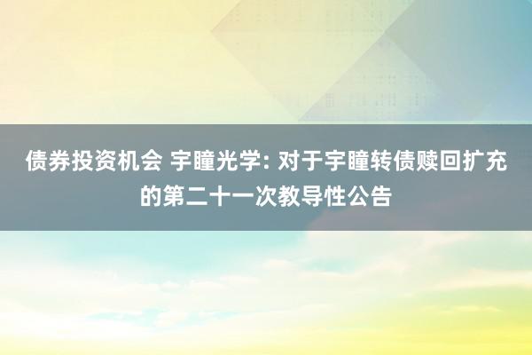 债券投资机会 宇瞳光学: 对于宇瞳转债赎回扩充的第二十一次教导性公告