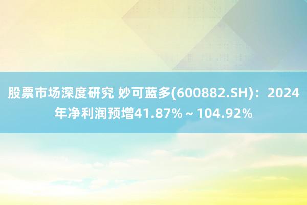 股票市场深度研究 妙可蓝多(600882.SH)：2024年净利润预增41.87%～104.92%