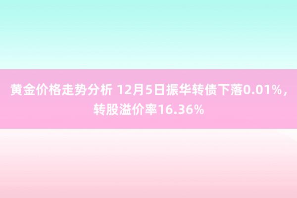 黄金价格走势分析 12月5日振华转债下落0.01%，转股溢价率16.36%