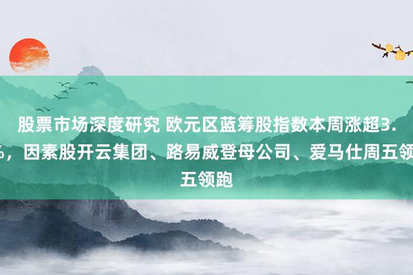 股票市场深度研究 欧元区蓝筹股指数本周涨超3.6%，因素股开云集团、路易威登母公司、爱马仕周五领跑