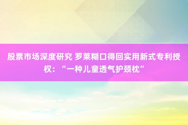 股票市场深度研究 罗莱糊口得回实用新式专利授权：“一种儿童透气护颈枕”