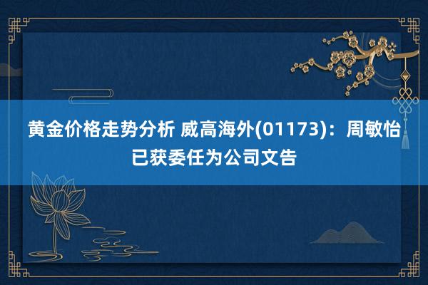 黄金价格走势分析 威高海外(01173)：周敏怡已获委任为公司文告