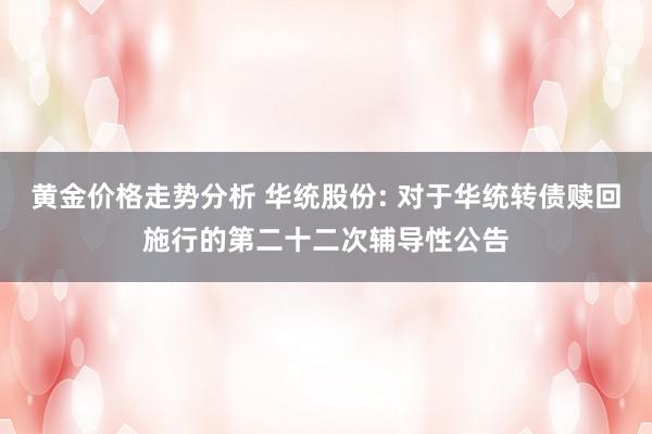 黄金价格走势分析 华统股份: 对于华统转债赎回施行的第二十二次辅导性公告