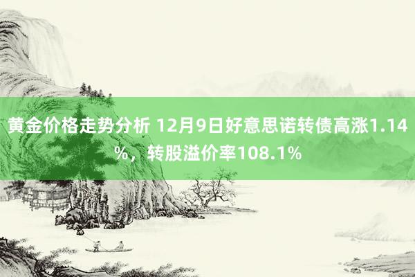 黄金价格走势分析 12月9日好意思诺转债高涨1.14%，转股溢价率108.1%