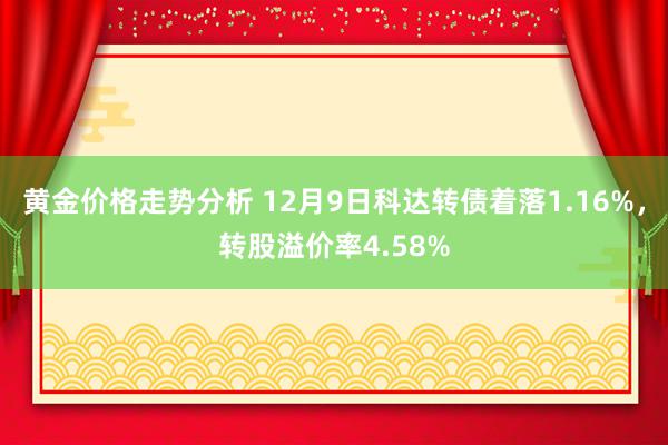 黄金价格走势分析 12月9日科达转债着落1.16%，转股溢价率4.58%