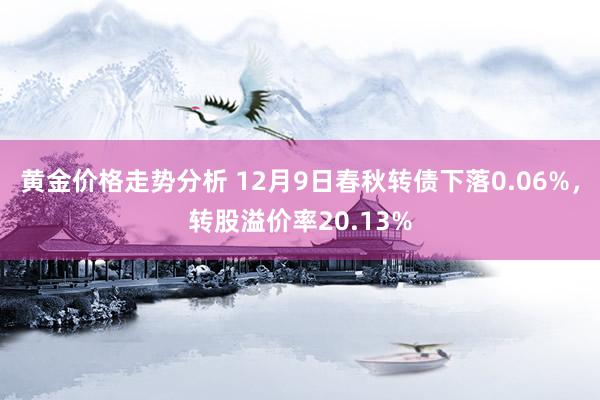 黄金价格走势分析 12月9日春秋转债下落0.06%，转股溢价率20.13%