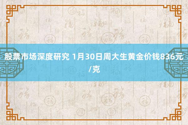 股票市场深度研究 1月30日周大生黄金价钱836元/克