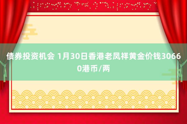 债券投资机会 1月30日香港老凤祥黄金价钱30660港币/两