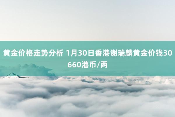 黄金价格走势分析 1月30日香港谢瑞麟黄金价钱30660港币/两