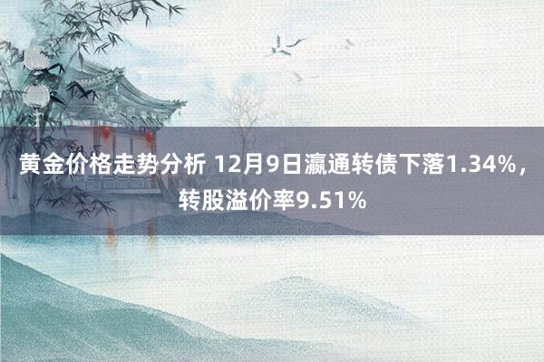 黄金价格走势分析 12月9日瀛通转债下落1.34%，转股溢价率9.51%