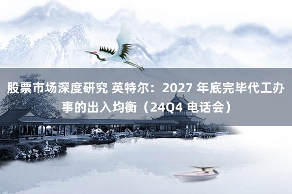 股票市场深度研究 英特尔：2027 年底完毕代工办事的出入均衡（24Q4 电话会）