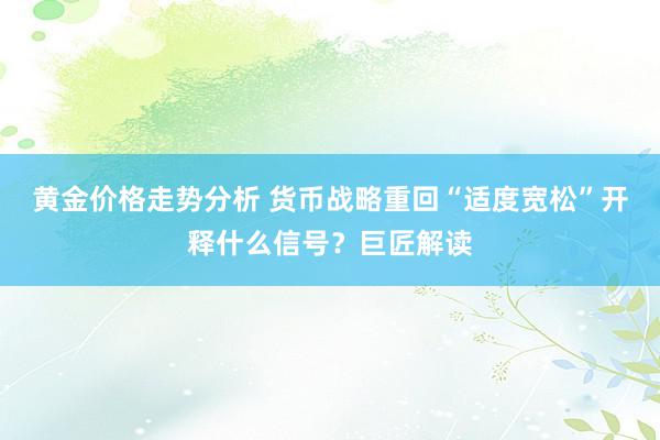 黄金价格走势分析 货币战略重回“适度宽松”开释什么信号？巨匠解读