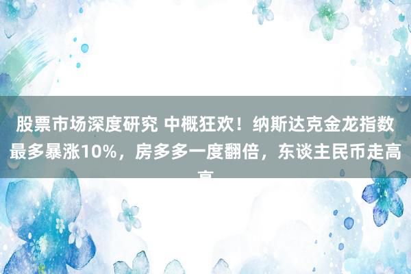 股票市场深度研究 中概狂欢！纳斯达克金龙指数最多暴涨10%，房多多一度翻倍，东谈主民币走高