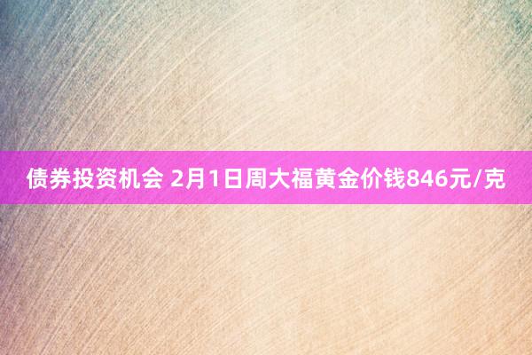 债券投资机会 2月1日周大福黄金价钱846元/克