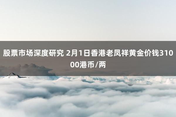 股票市场深度研究 2月1日香港老凤祥黄金价钱31000港币/两