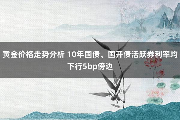 黄金价格走势分析 10年国债、国开债活跃券利率均下行5bp傍边